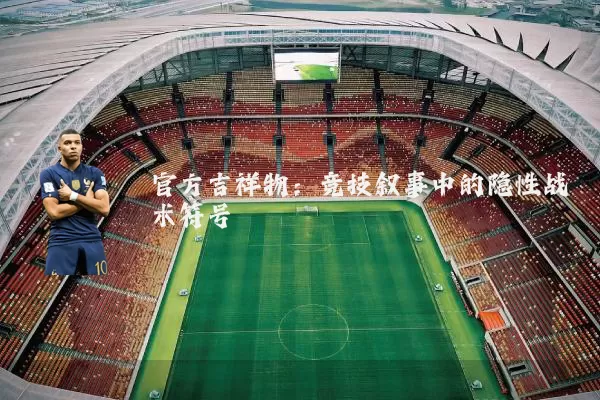 官方吉祥物:竞技叙事中的隐性战术符号