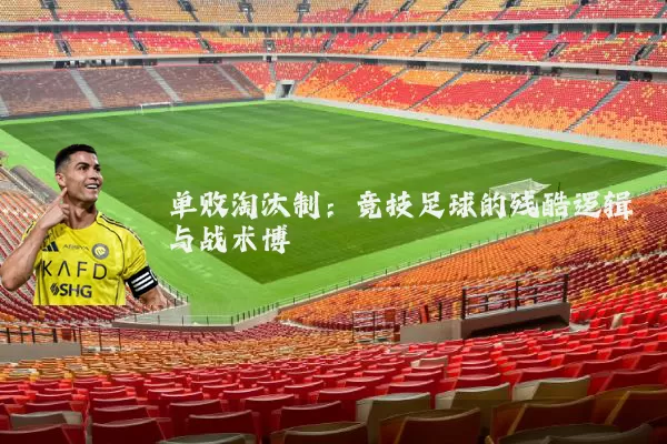 单败淘汰制：竞技足球的残酷逻辑与战术博弈