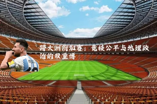 跨大洲附加赛：竞技公平与地理政治的双重博弈