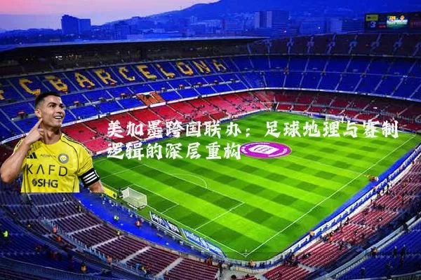 美加墨跨国联办:足球地理与赛制逻辑的深层重构