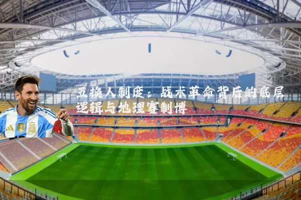 五换人制度:战术革命背后的底层逻辑与地理赛制博弈