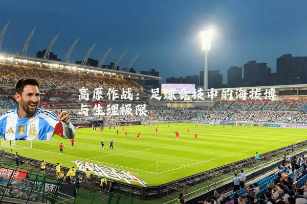 高原作战:足球竞技中的海拔博弈与生理极限